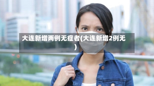 大连新增两例无症者(大连新增2例无)-第1张图片