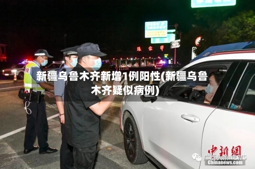 新疆乌鲁木齐新增1例阳性(新疆乌鲁木齐疑似病例)-第3张图片