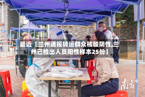 最近【兰州通报转运群众核酸阴性,兰州已检出人员阳性样本25份】-第2张图片