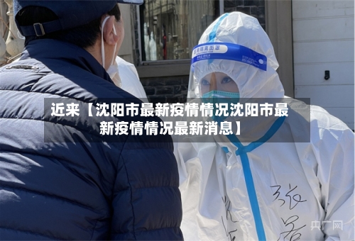 近来【沈阳市最新疫情情况沈阳市最新疫情情况最新消息】