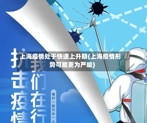 上海疫情处于快速上升期(上海疫情形势可能更为严峻)-第2张图片