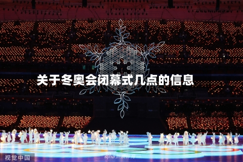 关于冬奥会闭幕式几点的信息-第1张图片