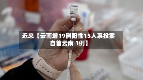 近来【云南增19例阳性15人系投案自首云南 1例】-第1张图片