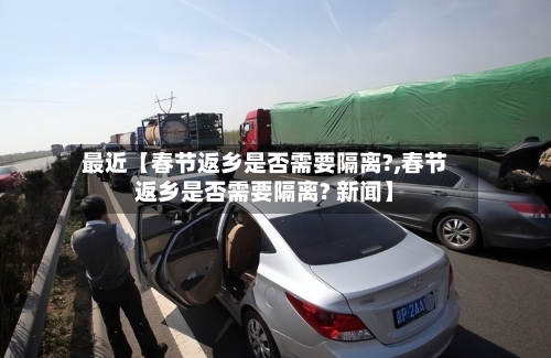 最近【春节返乡是否需要隔离?,春节返乡是否需要隔离? 新闻】-第1张图片